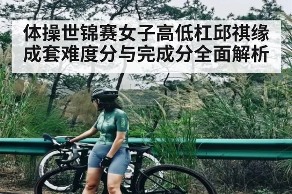 体操世锦赛女子高低杠邱祺缘成套难度分与完成分全面解析