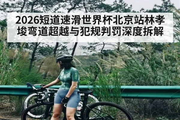 2026短道速滑世界杯北京站林孝埈弯道超越与犯规判罚深度拆解