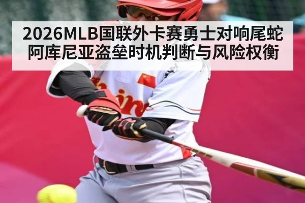 2026MLB国联外卡赛勇士对响尾蛇阿库尼亚盗垒时机判断与风险权衡